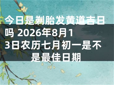今日是剃胎发黄道吉日吗 2026年8月13日农历七月初一是不是最佳日期