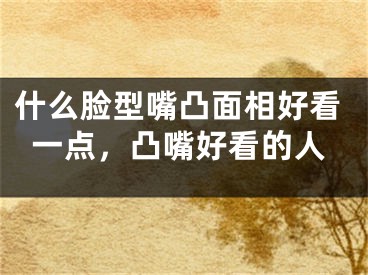 什么脸型嘴凸面相好看一点，凸嘴好看的人