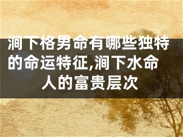 涧下格男命有哪些独特的命运特征,涧下水命人的富贵层次