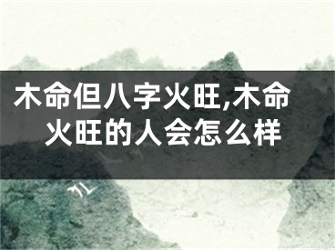 木命但八字火旺,木命火旺的人会怎么样