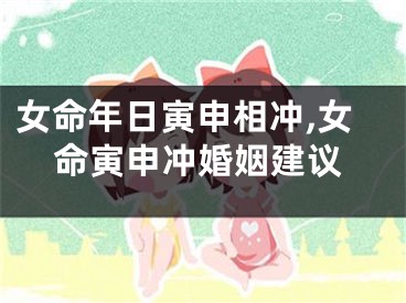 女命年日寅申相冲,女命寅申冲婚姻建议