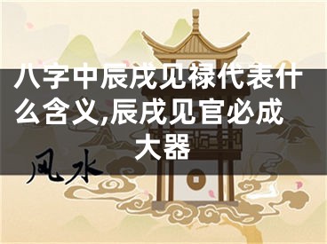 八字中辰戌见禄代表什么含义,辰戌见官必成大器