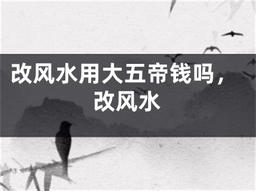 改风水用大五帝钱吗,改风水