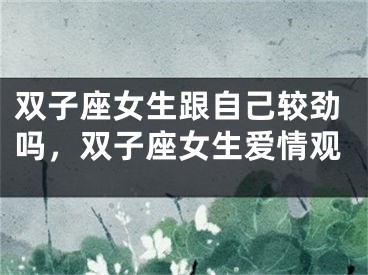 双子座女生跟自己较劲吗,双子座女生爱情观