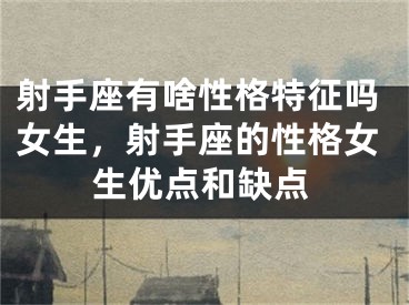 射手座有啥性格特征吗女生，射手座的性格女生优点和缺点