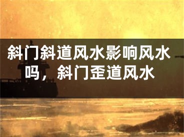 斜门斜道风水影响风水吗,斜门歪道风水