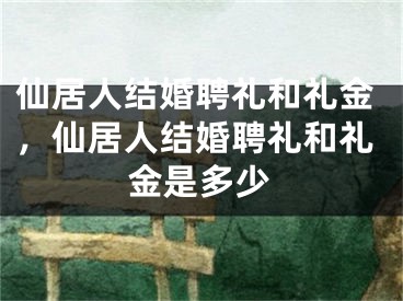 仙居人结婚聘礼和礼金，仙居人结婚聘礼和礼金是多少
