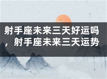 射手座未来三天好运吗，射手座未来三天运势