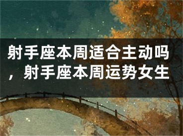 射手座本周适合主动吗，射手座本周运势女生
