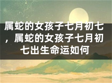 属蛇的女孩子七月初七，属蛇的女孩子七月初七出生命运如何