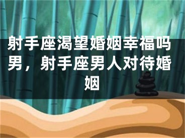 射手座渴望婚姻幸福吗男，射手座男人对待婚姻
