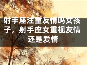 射手座注重友情吗女孩子，射手座女重视友情还是爱情