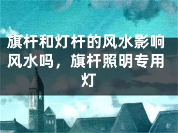 旗杆和灯杆的风水影响风水吗，旗杆照明专用灯