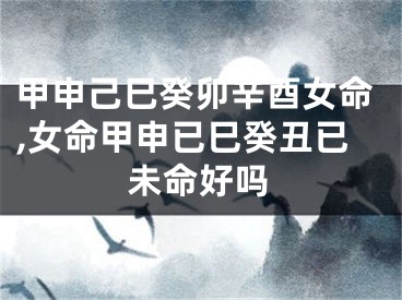甲申己巳癸卯辛酉女命,女命甲申已巳癸丑已未命好吗