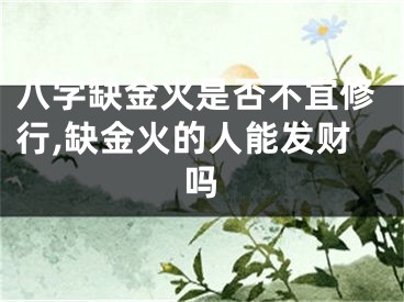 八字缺金火是否不宜修行,缺金火的人能发财吗