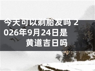 今天可以剃胎发吗 2026年9月24日是黄道吉日吗