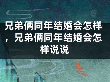兄弟俩同年结婚会怎样,兄弟俩同年结婚会怎样说说