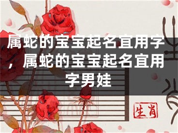 属蛇的宝宝起名宜用字，属蛇的宝宝起名宜用字男娃