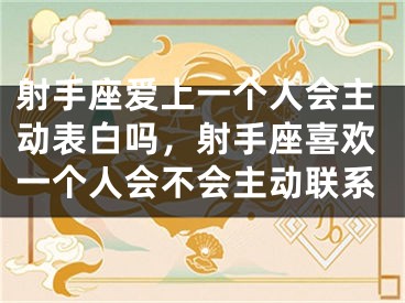 射手座爱上一个人会主动表白吗，射手座喜欢一个人会不会主动联系