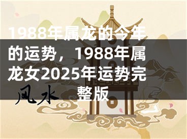 1988年属龙的今年的运势，1988年属龙女2025年运势完整版