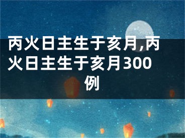 丙火日主生于亥月,丙火日主生于亥月300例