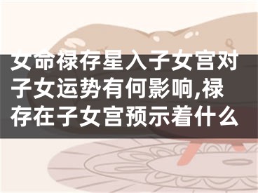 女命禄存星入子女宫对子女运势有何影响,禄存在子女宫预示着什么