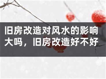 旧房改造对风水的影响大吗，旧房改造好不好