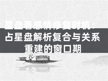 星盘看感情修复时机：占星盘解析复合与关系重建的窗口期