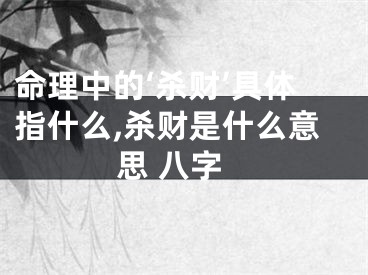 命理中的‘杀财’具体指什么,杀财是什么意思 八字