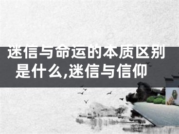 迷信与命运的本质区别是什么,迷信与信仰