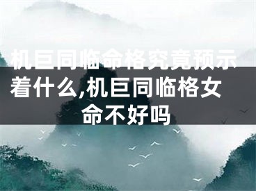 机巨同临命格究竟预示着什么,机巨同临格女命不好吗