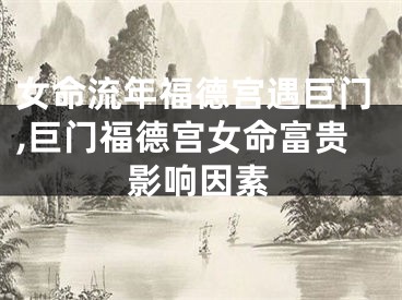 女命流年福德宫遇巨门,巨门福德宫女命富贵影响因素