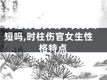 时柱伤官女晚年真的命短吗,时柱伤官女生性格特点