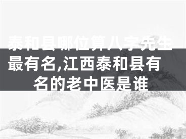 泰和县哪位算八字先生最有名,江西泰和县有名的老中医是谁