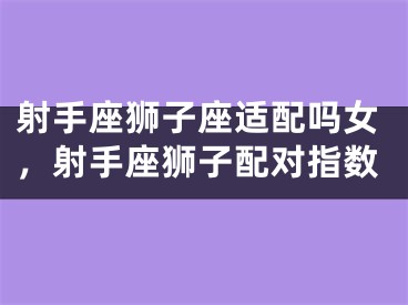 射手座狮子座适配吗女，射手座狮子配对指数