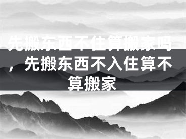 先搬东西不住算搬家吗，先搬东西不入住算不算搬家