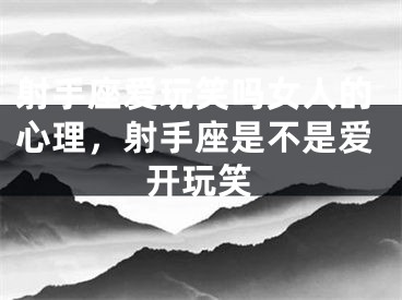射手座爱玩笑吗女人的心理，射手座是不是爱开玩笑