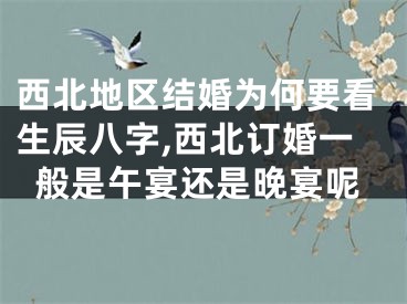 西北地区结婚为何要看生辰八字,西北订婚一般是午宴还是晚宴呢