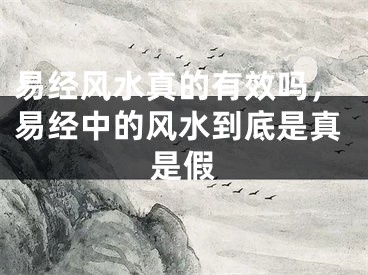 易经风水真的有效吗，易经中的风水到底是真是假
