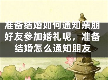 准备结婚如何通知亲朋好友参加婚礼呢,准备结婚怎么通知朋友