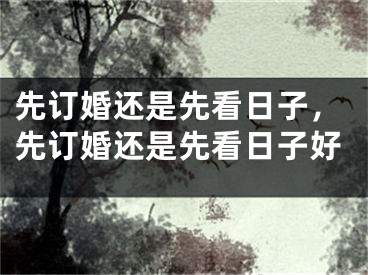 先订婚还是先看日子，先订婚还是先看日子好