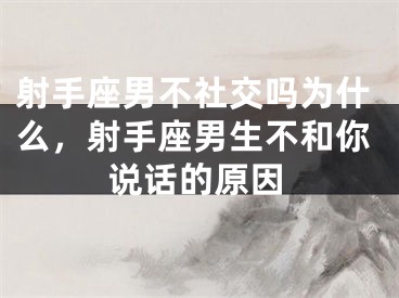射手座男不社交吗为什么,射手座男生不和你说话的原因