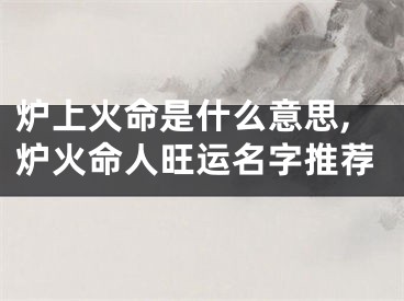 炉上火命是什么意思,炉火命人旺运名字推荐