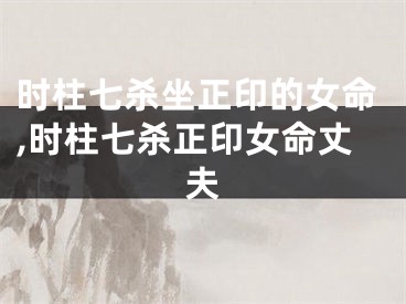 时柱七杀坐正印的女命,时柱七杀正印女命丈夫