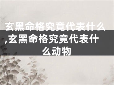 玄黑命格究竟代表什么,玄黑命格究竟代表什么动物