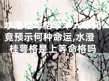 水澄桂萼格擎羊入命究竟预示何种命运,水澄桂萼格是上等命格吗