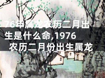 76年属龙农历二月出生是什么命,1976农历二月份出生属龙