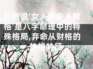 为何说‘女人弃命从财格’是八字命理中的特殊格局,弃命从财格的性格特征