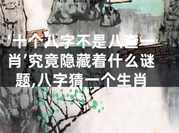 ‘十个八字不是八查一肖’究竟隐藏着什么谜题,八字猜一个生肖
