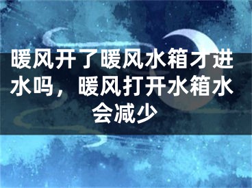 暖风开了暖风水箱才进水吗，暖风打开水箱水会减少